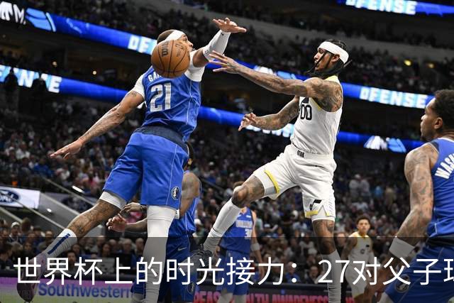 世界杯上的时光接力：27对父子球员先后踏上决赛圈